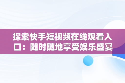 探索快手短视频在线观看入口：随时随地享受娱乐盛宴，快手短视频在线观看浏览器 