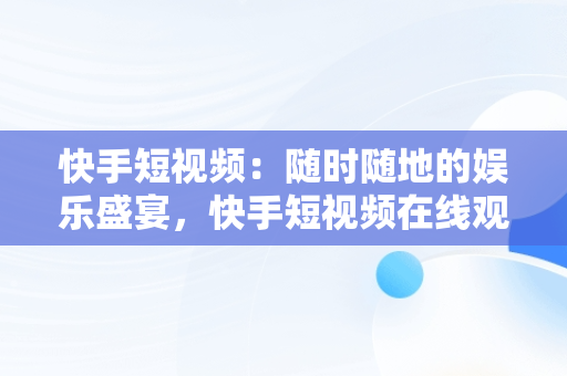 快手短视频：随时随地的娱乐盛宴，快手短视频在线观看链接 