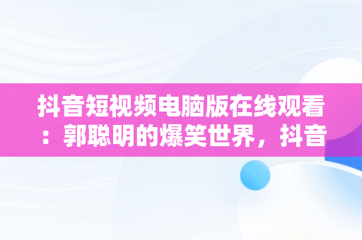 抖音短视频电脑版在线观看：郭聪明的爆笑世界，抖音电脑影视剪辑制作教程 