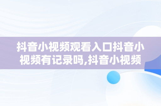 抖音小视频观看入口抖音小视频有记录吗,抖音小视频观看入口抖音小视频