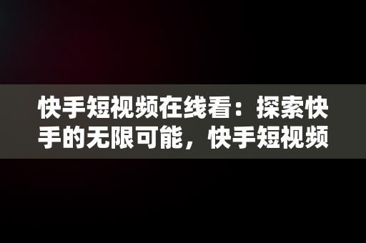 快手短视频在线看：探索快手的无限可能，快手短视频在线看快手怎么关闭 