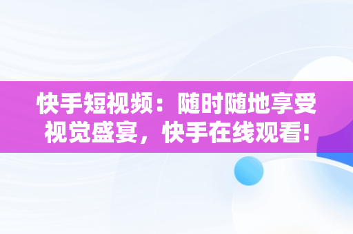 快手短视频：随时随地享受视觉盛宴，快手在线观看! 