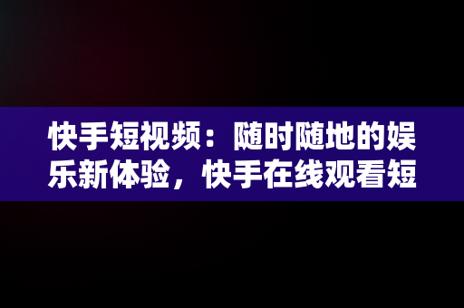 快手短视频：随时随地的娱乐新体验，快手在线观看短视频 