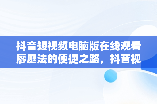 抖音短视频电脑版在线观看廖庭法的便捷之路，抖音视频怎么用电脑看 