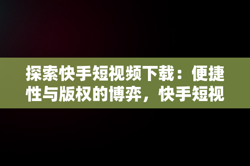 探索快手短视频下载：便捷性与版权的博弈，快手短视频下载工具 