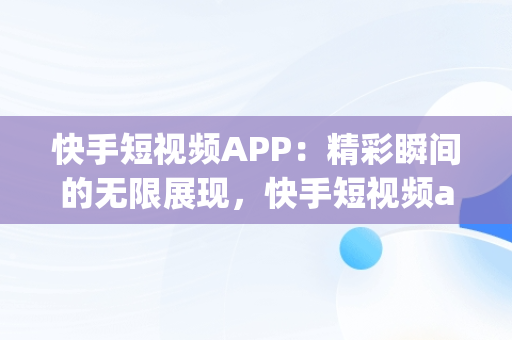 快手短视频APP：精彩瞬间的无限展现，快手短视频app精彩短视频怎么下载 