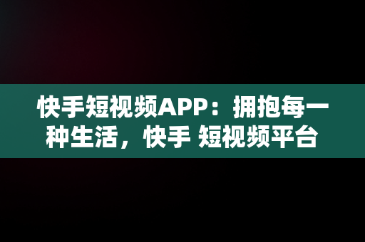 快手短视频APP：拥抱每一种生活，快手 短视频平台快手 短视 