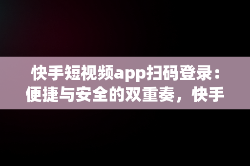 快手短视频app扫码登录：便捷与安全的双重奏，快手app怎么扫码登录 