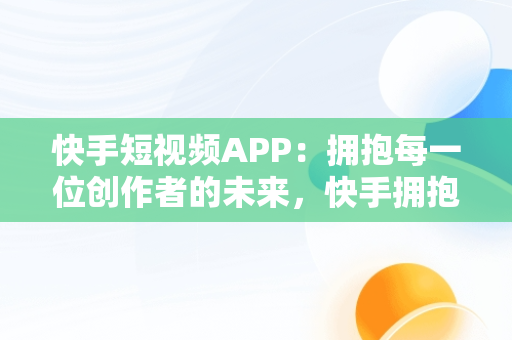 快手短视频APP：拥抱每一位创作者的未来，快手拥抱哪一个 