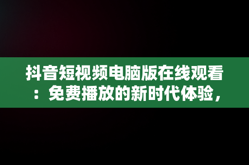 抖音短视频电脑版在线观看：免费播放的新时代体验，抖音短视频怎么在电脑上播放 