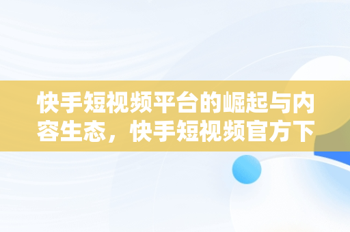 快手短视频平台的崛起与内容生态，快手短视频官方下载 