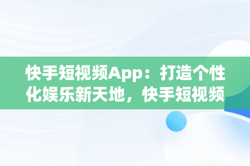 快手短视频App：打造个性化娱乐新天地，快手短视频app 官网 