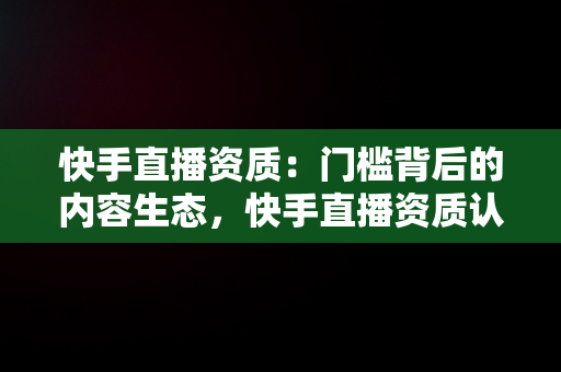 快手直播资质：门槛背后的内容生态，快手直播资质认证怎么弄 