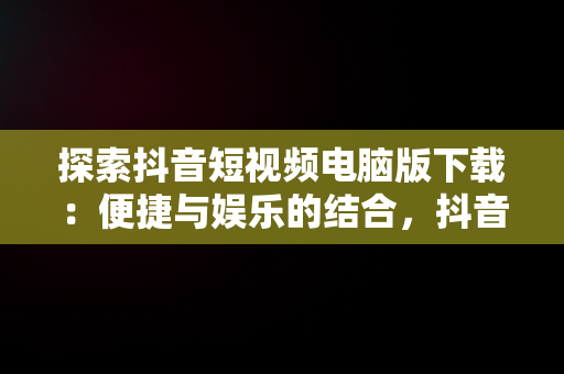 探索抖音短视频电脑版下载：便捷与娱乐的结合，抖音短视频下载安装最新版电脑版 