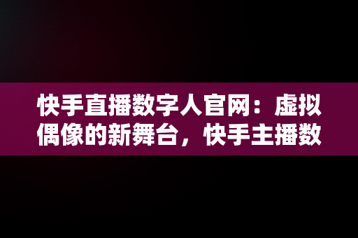 快手直播数字人官网：虚拟偶像的新舞台，快手主播数字什么意思 