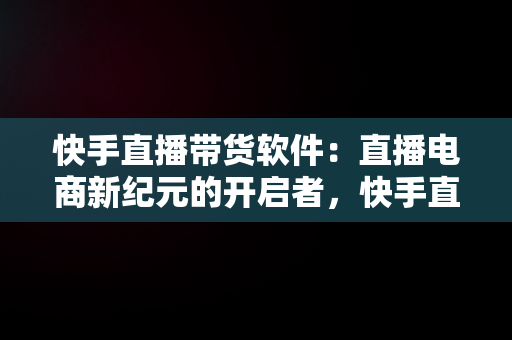 快手直播带货软件：直播电商新纪元的开启者，快手直播带货软件哪个好 