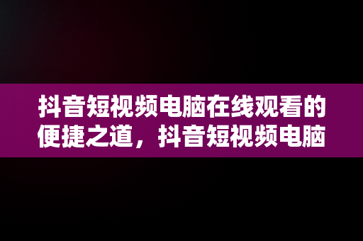 抖音短视频电脑在线观看的便捷之道，抖音短视频电脑在线观看视频怎么保存 