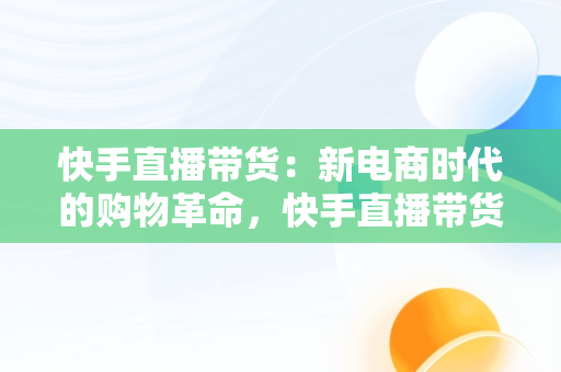 快手直播带货：新电商时代的购物革命，快手直播带货流程视频 