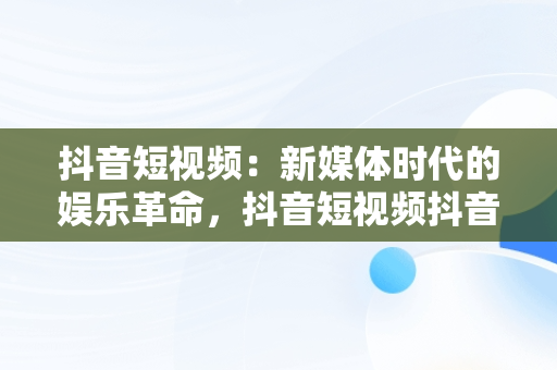 抖音短视频：新媒体时代的娱乐革命，抖音短视频抖音应用 