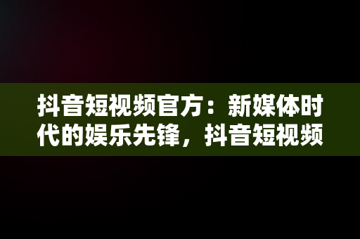 抖音短视频官方：新媒体时代的娱乐先锋，抖音短视频官方入口 