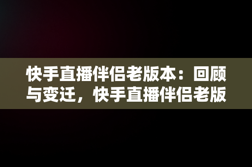 快手直播伴侣老版本：回顾与变迁，快手直播伴侣老版本怎么下 