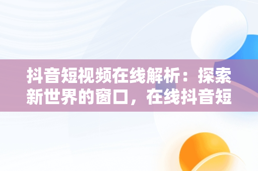 抖音短视频在线解析：探索新世界的窗口，在线抖音短视频解析网页 