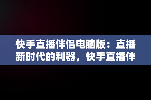 快手直播伴侣电脑版：直播新时代的利器，快手直播伴侣电脑版怎么设置全屏 