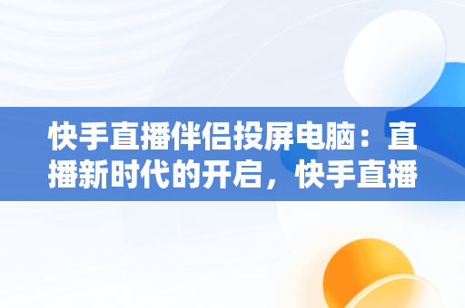 快手直播伴侣投屏电脑：直播新时代的开启，快手直播伴侣投屏电脑没画面 