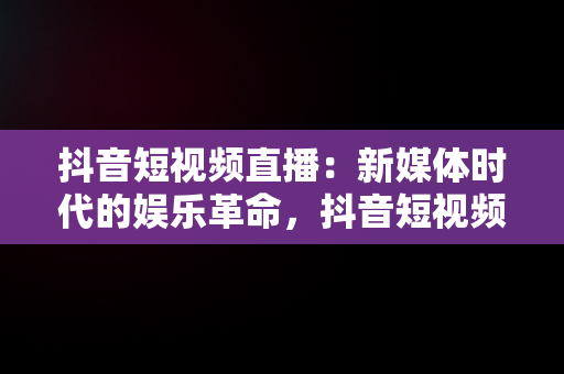 抖音短视频直播：新媒体时代的娱乐革命，抖音短视频如何看直播 