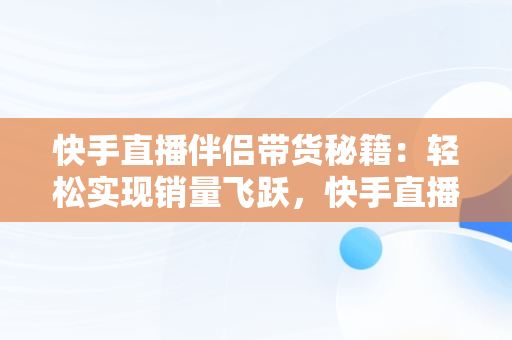 快手直播伴侣带货秘籍：轻松实现销量飞跃，快手直播伴侣怎么带货直播 