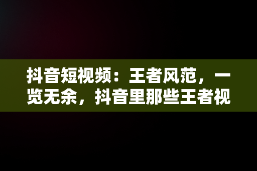 抖音短视频：王者风范，一览无余，抖音里那些王者视频怎么来的 