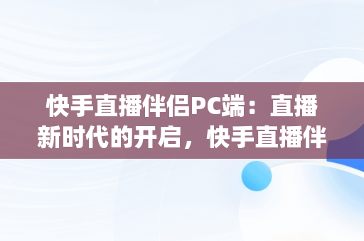 快手直播伴侣PC端：直播新时代的开启，快手直播伴侣pc端怎么升级版本 