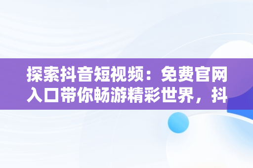 探索抖音短视频：免费官网入口带你畅游精彩世界，抖音短视频****观看 