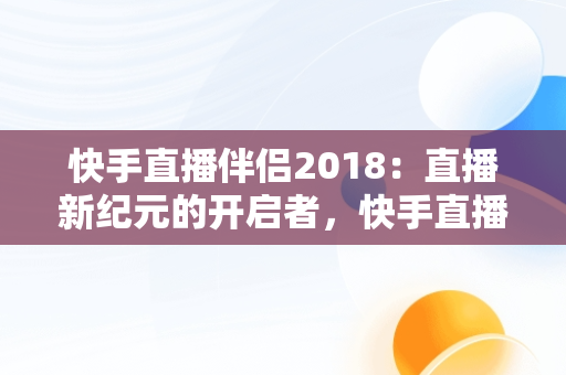 快手直播伴侣2018：直播新纪元的开启者，快手直播伴侣官方 