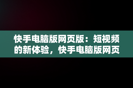 快手电脑版网页版：短视频的新体验，快手电脑版网页版入口 