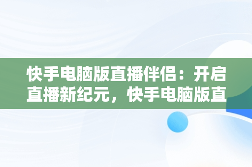 快手电脑版直播伴侣：开启直播新纪元，快手电脑版直播伴侣怎么设置讲解模式 