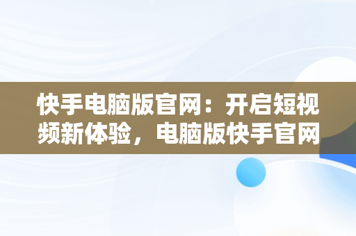 快手电脑版官网：开启短视频新体验，电脑版快手官网下载最新版本 