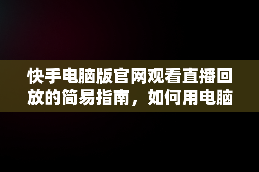 快手电脑版官网观看直播回放的简易指南，如何用电脑查看快手直播 