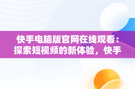 快手电脑版官网在线观看：探索短视频的新体验，快手电脑版官网在线观看 