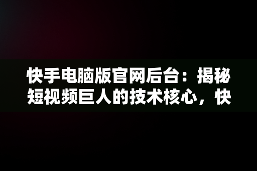 快手电脑版官网后台：揭秘短视频巨人的技术核心，快手电脑版官网页面 