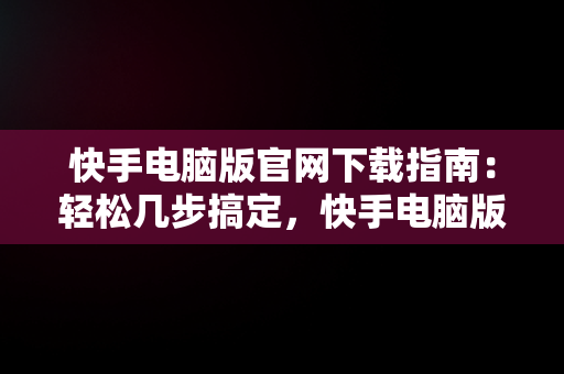 快手电脑版官网下载指南：轻松几步搞定，快手电脑版下载安装教程 