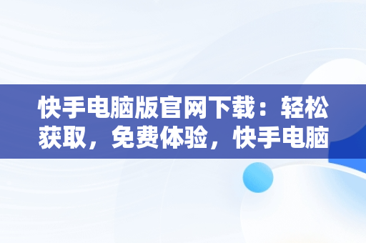 快手电脑版官网下载：轻松获取，免费体验，快手电脑版官方下载官网 