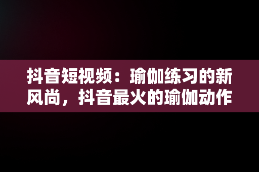 抖音短视频：瑜伽练习的新风尚，抖音最火的瑜伽动作 