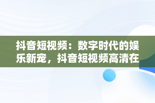 抖音短视频：数字时代的娱乐新宠，抖音短视频****观看 