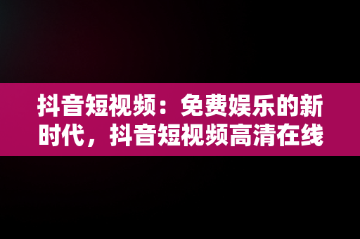 抖音短视频：免费娱乐的新时代，抖音短视频****观看 