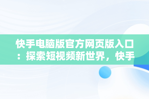 快手电脑版官方网页版入口：探索短视频新世界，快手电脑版官方网页版入口下载 