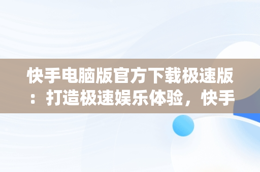 快手电脑版官方下载极速版：打造极速娱乐体验，快手电脑版官方下载极速版app 