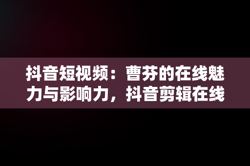 抖音短视频：曹芬的在线魅力与影响力，抖音剪辑在线视频 