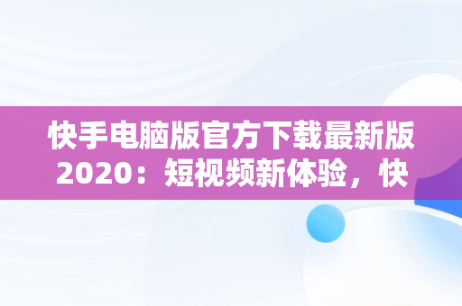 快手电脑版官方下载最新版2020：短视频新体验，快手电脑版官方下载安装 