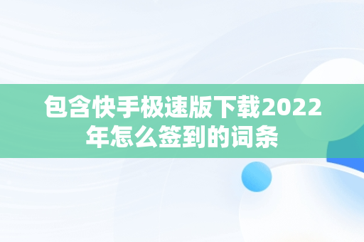 包含快手极速版下载2022年怎么签到的词条